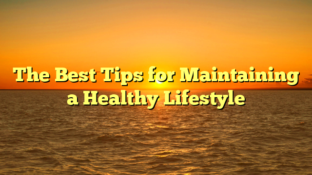 The Best Tips for Maintaining a Healthy Lifestyle