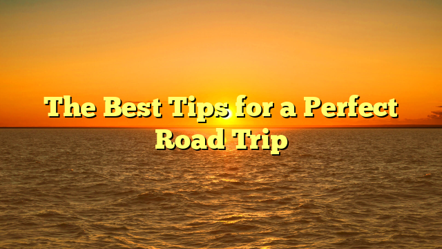 The Best Tips for a Perfect Road Trip
