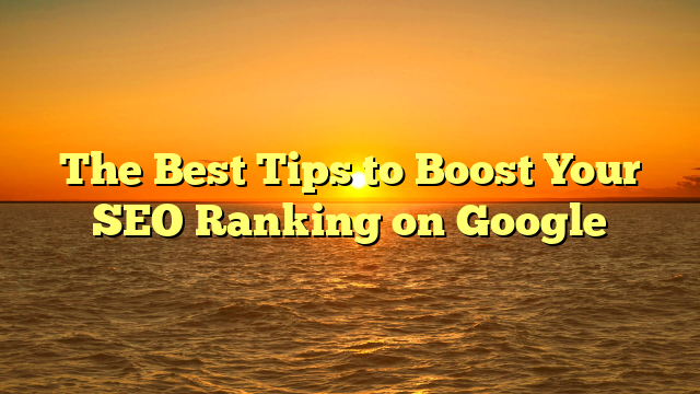The Best Tips to Boost Your SEO Ranking on Google
