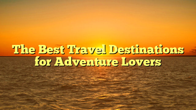 The Best Travel Destinations for Adventure Lovers