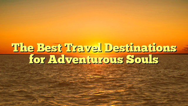 The Best Travel Destinations for Adventurous Souls