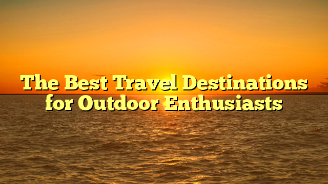 The Best Travel Destinations for Outdoor Enthusiasts