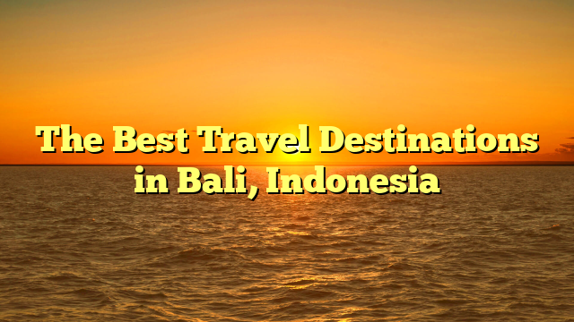 The Best Travel Destinations in Bali, Indonesia