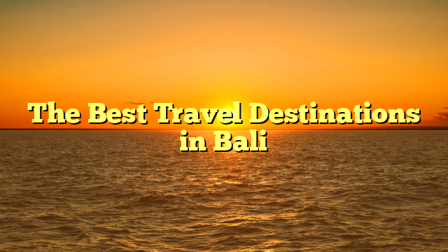 The Best Travel Destinations in Bali