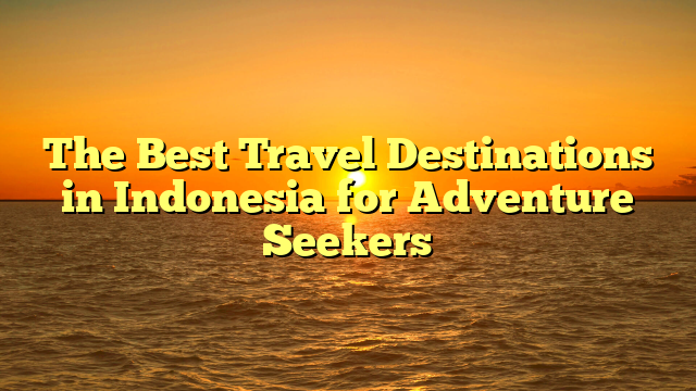 The Best Travel Destinations in Indonesia for Adventure Seekers