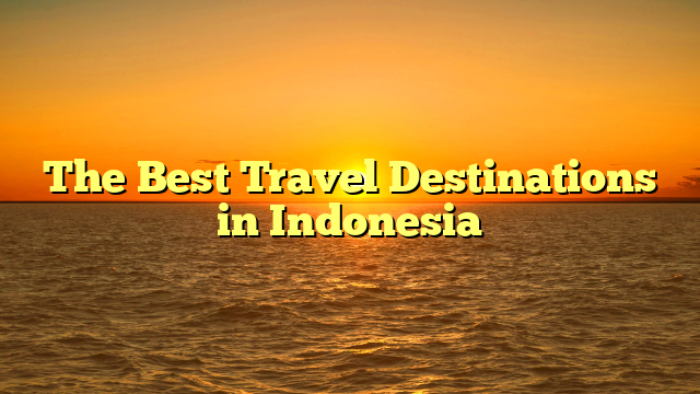 The Best Travel Destinations in Indonesia
