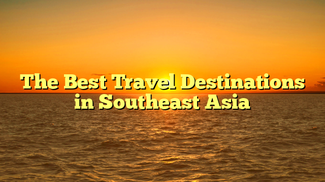 The Best Travel Destinations in Southeast Asia