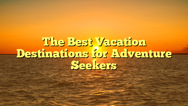 The Best Vacation Destinations for Adventure Seekers
