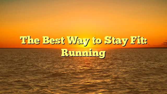 The Best Way to Stay Fit: Running