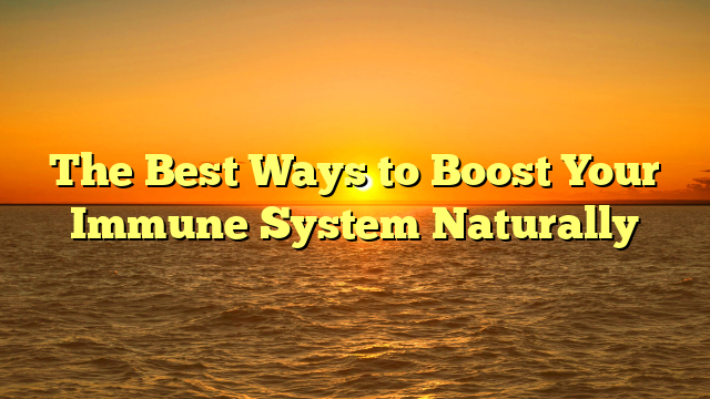 The Best Ways to Boost Your Immune System Naturally