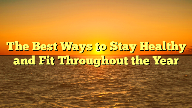 The Best Ways to Stay Healthy and Fit Throughout the Year