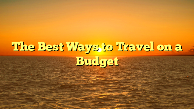 The Best Ways to Travel on a Budget
