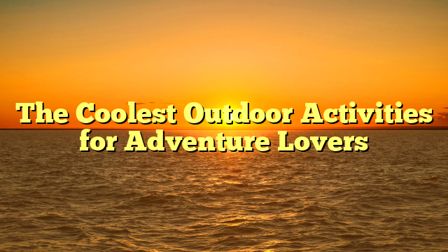 The Coolest Outdoor Activities for Adventure Lovers