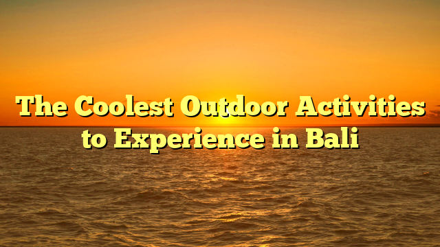 The Coolest Outdoor Activities to Experience in Bali