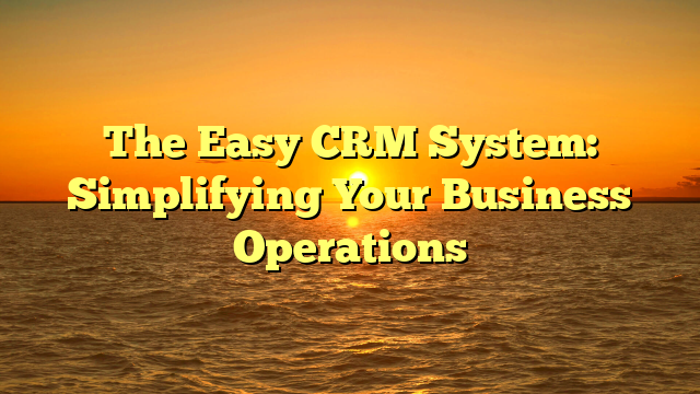 The Easy CRM System: Simplifying Your Business Operations