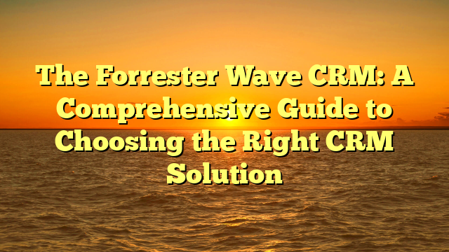The Forrester Wave CRM: A Comprehensive Guide to Choosing the Right CRM Solution