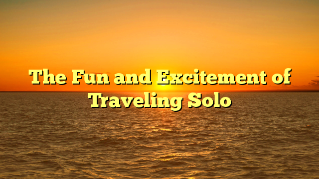The Fun and Excitement of Traveling Solo