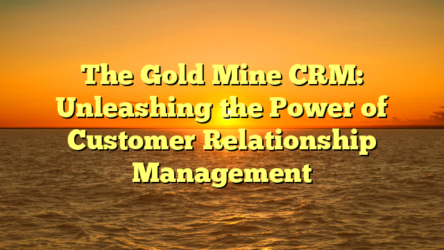 The Gold Mine CRM: Unleashing the Power of Customer Relationship Management
