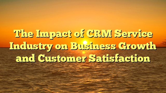 The Impact of CRM Service Industry on Business Growth and Customer Satisfaction