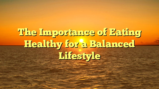 The Importance of Eating Healthy for a Balanced Lifestyle
