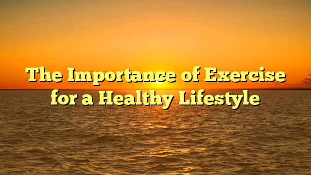 The Importance of Exercise for a Healthy Lifestyle