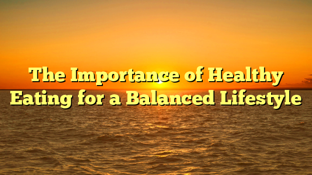 The Importance of Healthy Eating for a Balanced Lifestyle