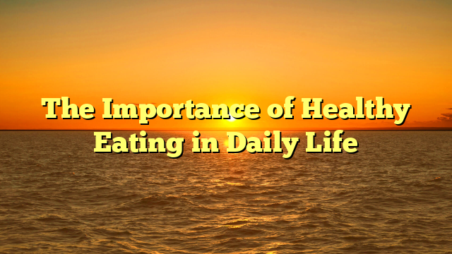 The Importance of Healthy Eating in Daily Life