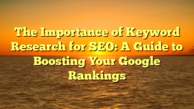 The Importance of Keyword Research for SEO: A Guide to Boosting Your Google Rankings