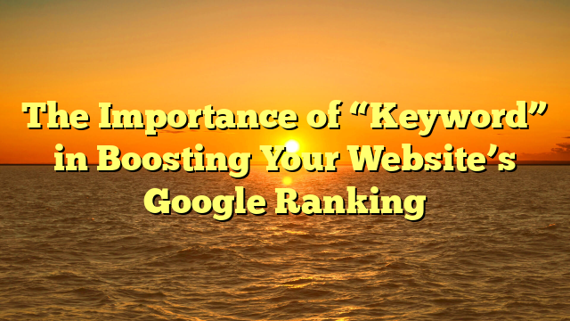 The Importance of “Keyword” in Boosting Your Website’s Google Ranking