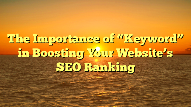 The Importance of “Keyword” in Boosting Your Website’s SEO Ranking