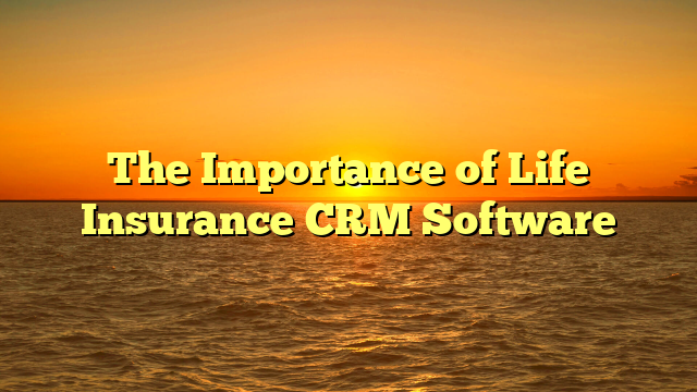 The Importance of Life Insurance CRM Software