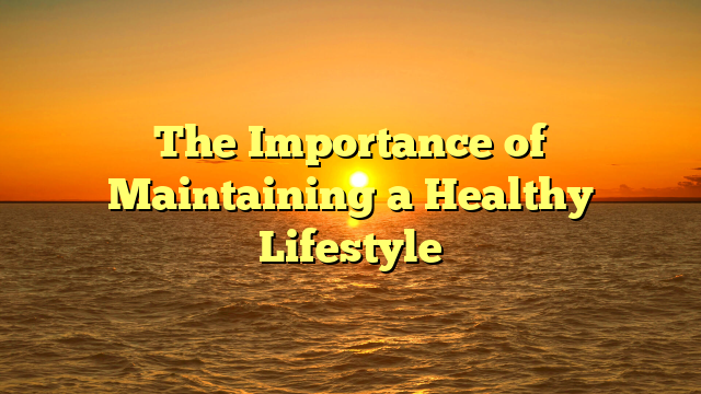 The Importance of Maintaining a Healthy Lifestyle