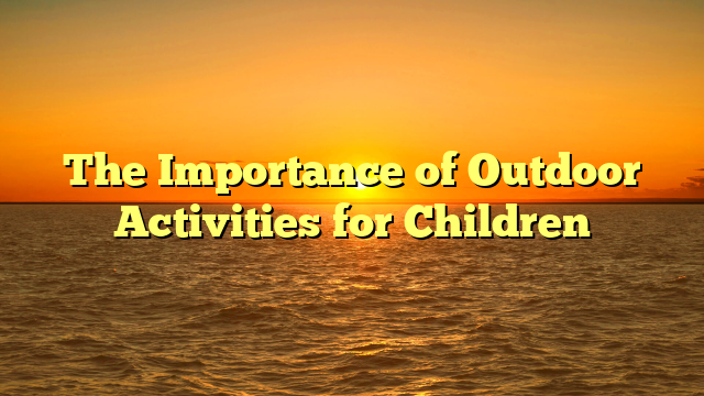 The Importance of Outdoor Activities for Children
