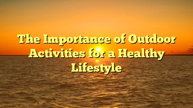The Importance of Outdoor Activities for a Healthy Lifestyle