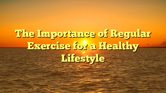 The Importance of Regular Exercise for a Healthy Lifestyle