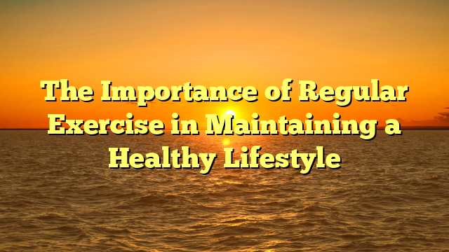 The Importance of Regular Exercise in Maintaining a Healthy Lifestyle