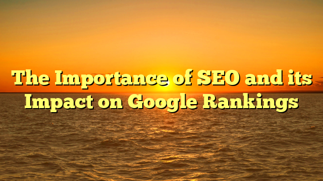 The Importance of SEO and its Impact on Google Rankings