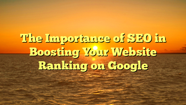 The Importance of SEO in Boosting Your Website Ranking on Google