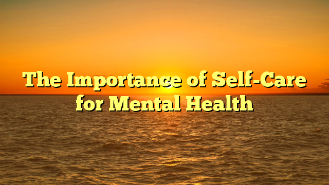 The Importance of Self-Care for Mental Health
