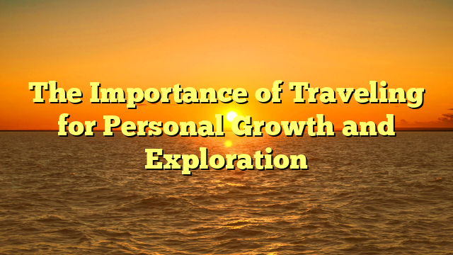 The Importance of Traveling for Personal Growth and Exploration