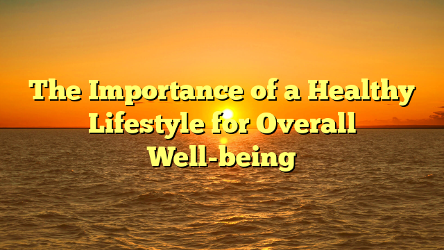 The Importance of a Healthy Lifestyle for Overall Well-being