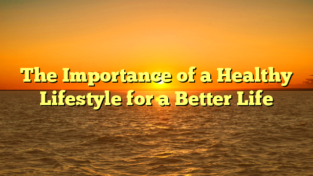 The Importance of a Healthy Lifestyle for a Better Life