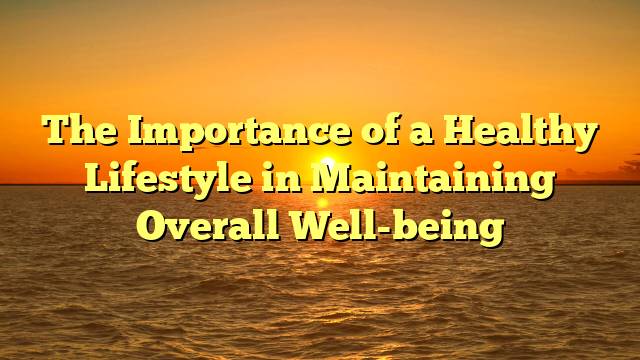 The Importance of a Healthy Lifestyle in Maintaining Overall Well-being