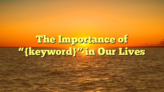 The Importance of “{keyword}” in Our Lives