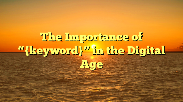 The Importance of “{keyword}” in the Digital Age