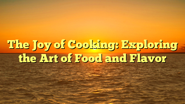 The Joy of Cooking: Exploring the Art of Food and Flavor