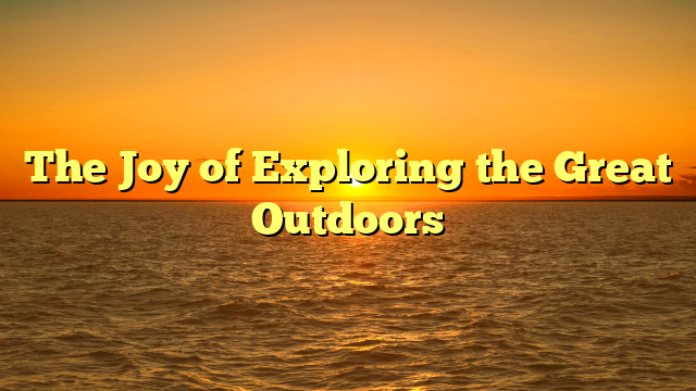 The Joy of Exploring the Great Outdoors