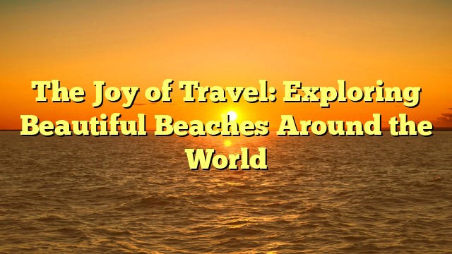 The Joy of Travel: Exploring Beautiful Beaches Around the World