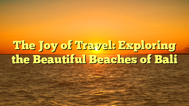 The Joy of Travel: Exploring the Beautiful Beaches of Bali