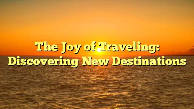 The Joy of Traveling: Discovering New Destinations